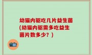 幼猫内驱吃几片益生菌(幼猫内驱需多吃益生菌片数多少？)