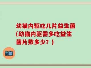 幼猫内驱吃几片益生菌(幼猫内驱需多吃益生菌片数多少？)