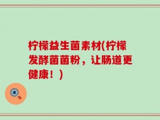 柠檬益生菌素材(柠檬发酵菌菌粉，让肠道更健康！)