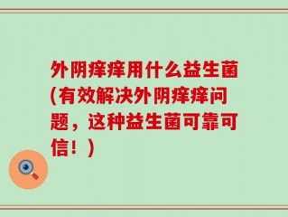 外阴痒痒用什么益生菌(有效解决外阴痒痒问题，这种益生菌可靠可信！)