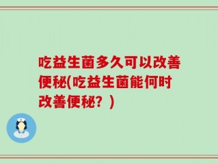 吃益生菌多久可以改善便秘(吃益生菌能何时改善便秘？)