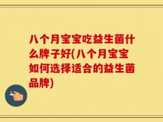 八个月宝宝吃益生菌什么牌子好(八个月宝宝如何选择适合的益生菌品牌)