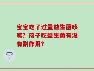 宝宝吃了过量益生菌咳嗽？孩子吃益生菌有没有副作用？