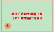 最近广告益生菌牌子是什么？益生菌广告宣传