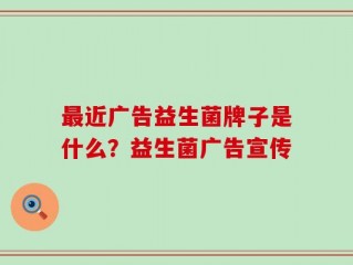 最近广告益生菌牌子是什么？益生菌广告宣传