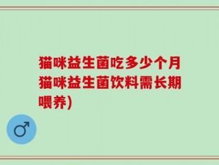 猫咪益生菌吃多少个月猫咪益生菌饮料需长期喂养)
