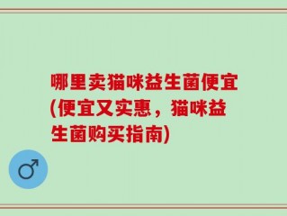 哪里卖猫咪益生菌便宜(便宜又实惠，猫咪益生菌购买指南)