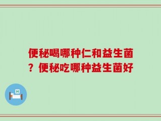 便秘喝哪种仁和益生菌？便秘吃哪种益生菌好