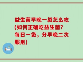 益生菌早晚一袋怎么吃(如何正确吃益生菌？每日一袋，分早晚二次服用)
