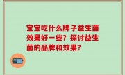 宝宝吃什么牌子益生菌效果好一些？探讨益生菌的品牌和效果？