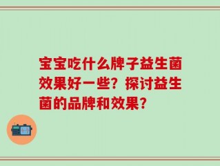 宝宝吃什么牌子益生菌效果好一些？探讨益生菌的品牌和效果？