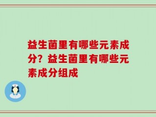益生菌里有哪些元素成分？益生菌里有哪些元素成分组成