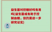 益生菌对控糖好吗有用吗(益生菌或有助于控制血糖，但仍需进一步研究证实)