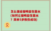 怎么强迫猫喝益生菌水(如何让猫喝益生菌水？简单5步教你成功)