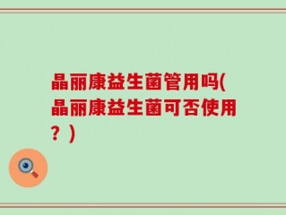 晶丽康益生菌管用吗(晶丽康益生菌可否使用？)