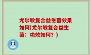 尤尔敏复合益生菌效果如何(尤尔敏复合益生菌：功效如何？)