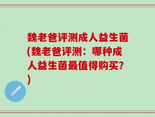 魏老爸评测成人益生菌(魏老爸评测：哪种成人益生菌最值得购买？)