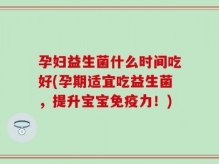 孕妇益生菌什么时间吃好(孕期适宜吃益生菌，提升宝宝免疫力！)