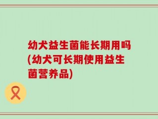 幼犬益生菌能长期用吗(幼犬可长期使用益生菌营养品)