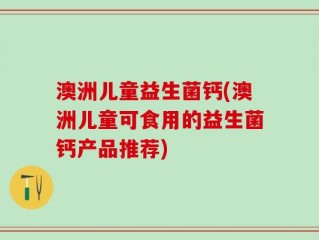澳洲儿童益生菌钙(澳洲儿童可食用的益生菌钙产品推荐)