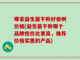 哪家益生菌干粉好些啊价格(益生菌干粉哪个品牌性价比更高，推荐价格实惠的产品)