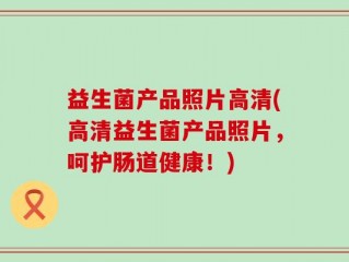 益生菌产品照片高清(高清益生菌产品照片，呵护肠道健康！)