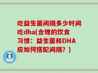 吃益生菌间隔多少时间吃dha(合理的饮食习惯：益生菌和DHA应如何搭配间隔？)