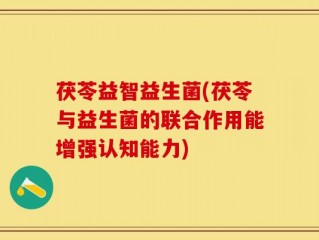 茯苓益智益生菌(茯苓与益生菌的联合作用能增强认知能力)