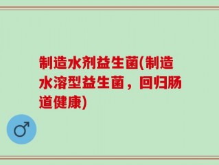 制造水剂益生菌(制造水溶型益生菌，回归肠道健康)