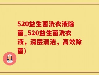 520益生菌洗衣液除菌_520益生菌洗衣液，深层清洁，高效除菌)