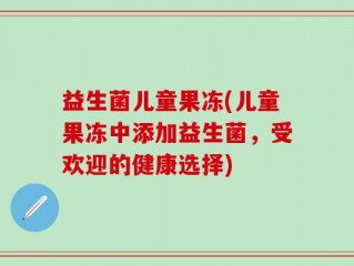 益生菌儿童果冻(儿童果冻中添加益生菌，受欢迎的健康选择)