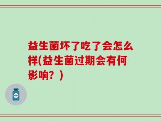 益生菌坏了吃了会怎么样(益生菌过期会有何影响？)
