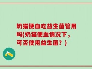 奶猫便血吃益生菌管用吗(奶猫便血情况下，可否使用益生菌？)