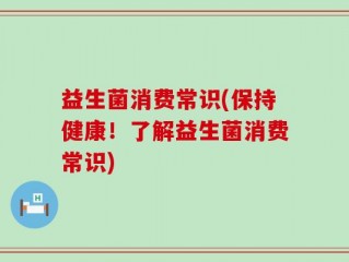 益生菌消费常识(保持健康！了解益生菌消费常识)