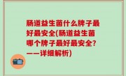 肠道益生菌什么牌子最好最安全(肠道益生菌哪个牌子最好最安全？——详细解析)