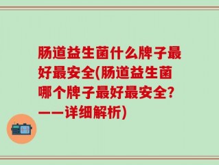 肠道益生菌什么牌子最好最安全(肠道益生菌哪个牌子最好最安全？——详细解析)