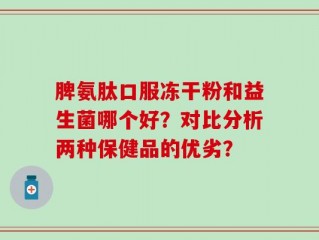 脾氨肽口服冻干粉和益生菌哪个好？对比分析两种保健品的优劣？