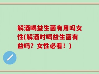 解酒喝益生菌有用吗女性(解酒时喝益生菌有益吗？女性必看！)