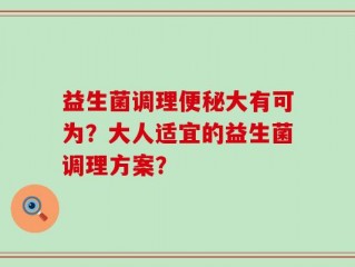 益生菌调理便秘大有可为？大人适宜的益生菌调理方案？
