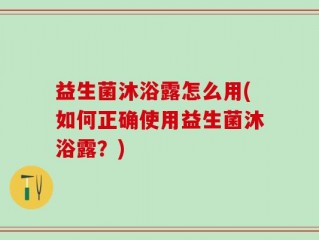 益生菌沐浴露怎么用(如何正确使用益生菌沐浴露？)