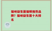 猫咪益生菌猫粮推荐品牌？猫咪益生菌十大排名
