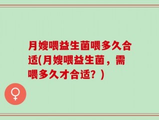 月嫂喂益生菌喂多久合适(月嫂喂益生菌，需喂多久才合适？)