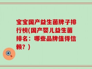 宝宝国产益生菌牌子排行榜(国产婴儿益生菌排名：哪些品牌值得信赖？)