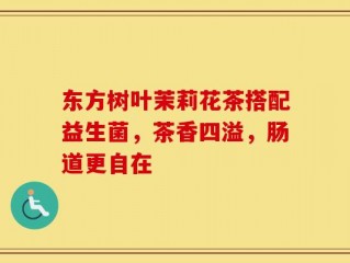 东方树叶茉莉花茶搭配益生菌，茶香四溢，肠道更自在