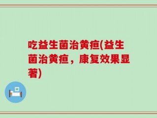 吃益生菌治黄疸(益生菌治黄疸，康复效果显著)