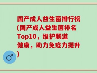 国产成人益生菌排行榜(国产成人益生菌排名Top10，维护肠道健康，助力免疫力提升)