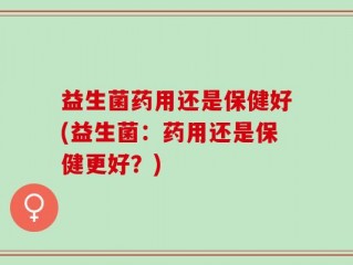 益生菌药用还是保健好(益生菌：药用还是保健更好？)