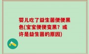 婴儿吃了益生菌便便黑色(宝宝便便变黑？或许是益生菌的原因)