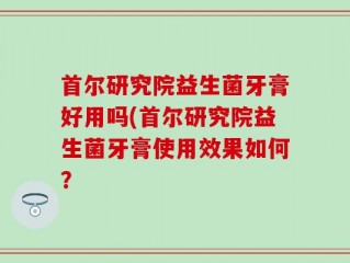 首尔研究院益生菌牙膏好用吗(首尔研究院益生菌牙膏使用效果如何？