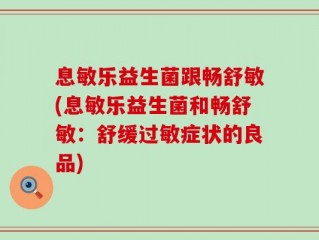 息敏乐益生菌跟畅舒敏(息敏乐益生菌和畅舒敏：舒缓过敏症状的良品)